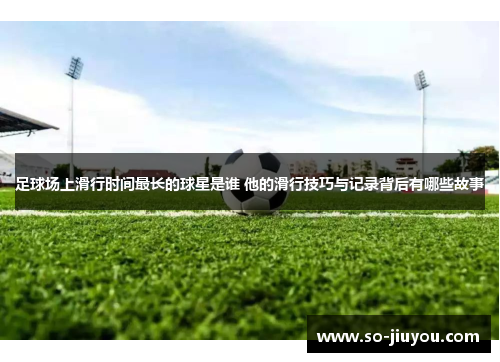 足球场上滑行时间最长的球星是谁 他的滑行技巧与记录背后有哪些故事