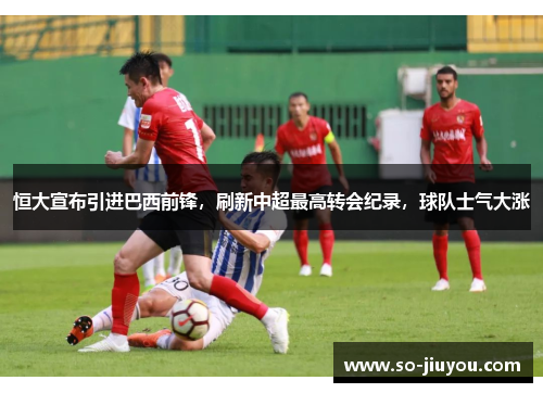 恒大宣布引进巴西前锋，刷新中超最高转会纪录，球队士气大涨